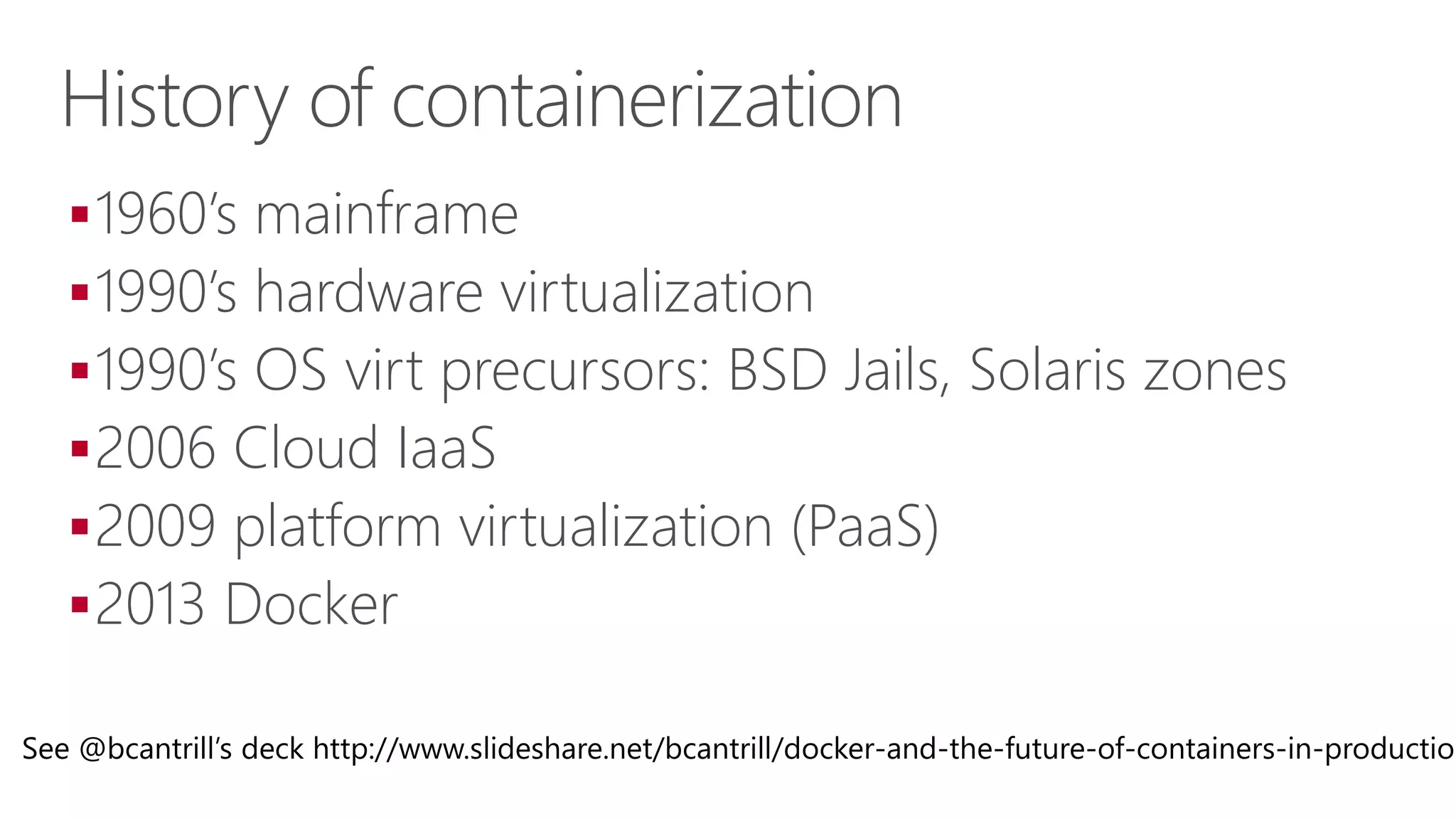 History of containerization
1960’s mainframe
1990’s hardware virtualization
1990’s OS virt precursors: BSD Jails, Solaris zones
2006 Cloud IaaS
2009 platform virtualization (PaaS)
2013 Docker
See @bcantrill’s deck http://www.slideshare.net/bcantrill/docker-and-the-future-of-containers-in-production
 
