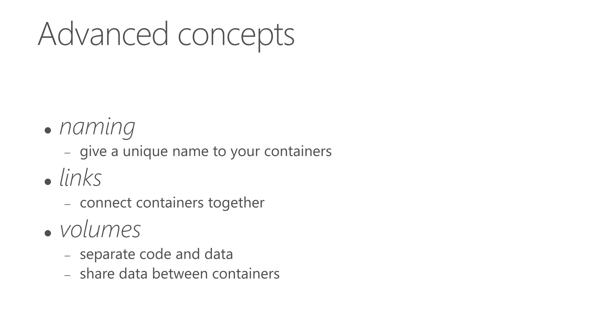 Advanced concepts
 naming
 give a unique name to your containers
 links
 connect containers together
 volumes
 separate code and data
 share data between containers
 