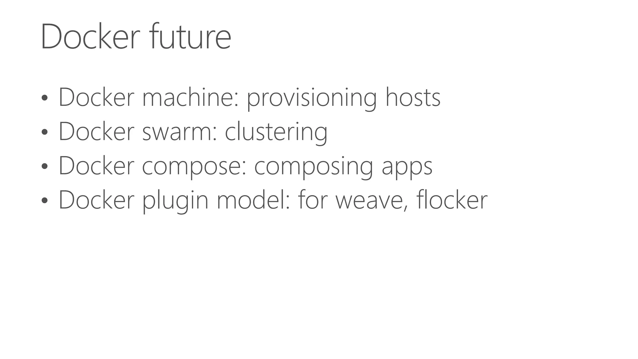 Docker future
• Docker machine: provisioning hosts
• Docker swarm: clustering
• Docker compose: composing apps
• Docker plugin model: for weave, flocker
 