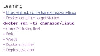 • https://github.com/chanezon/azure-linux
• Docker container to get started
docker run –ti chanezon/linux
• CoreOS cluster, fleet
• Deis
• Weave
• Docker machine
• Deploy Java app
 