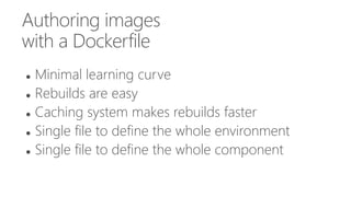 Authoring images
with a Dockerfile
 Minimal learning curve
 Rebuilds are easy
 Caching system makes rebuilds faster
 Single file to define the whole environment
 Single file to define the whole component
 