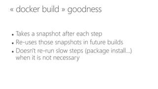 « docker build » goodness
 Takes a snapshot after each step
 Re-uses those snapshots in future builds
 Doesn't re-run slow steps (package install...)
when it is not necessary
 