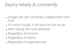 Deploy reliably & consistently
 Images are self-contained, independent from
host
 If it works locally, it will work on the server
 With exactly the same behavior
 Regardless of versions
 Regardless of distros
 Regardless of dependencies
 