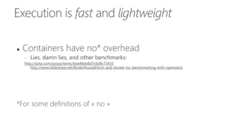 Execution is fast and lightweight
 Containers have no* overhead
 Lies, damn lies, and other benchmarks:
http://qiita.com/syoyo/items/bea48de8d7c6d8c73435
http://www.slideshare.net/BodenRussell/kvm-and-docker-lxc-benchmarking-with-openstack
*For some definitions of « no »
 
