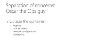 Separation of concerns:
Oscar the Ops guy
 Outside the container:
 logging
 remote access
 network configuration
 monitoring
 