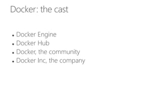 Docker: the cast
 Docker Engine
 Docker Hub
 Docker, the community
 Docker Inc, the company
 