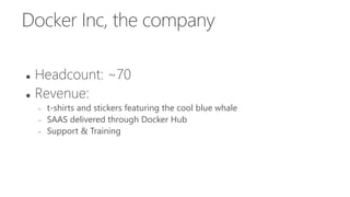 Docker Inc, the company
 Headcount: ~70
 Revenue:
 t-shirts and stickers featuring the cool blue whale
 SAAS delivered through Docker Hub
 Support & Training
 