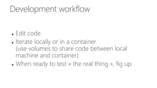 Development workflow
 Edit code
 Iterate locally or in a container
(use volumes to share code between local
machine and container)
 When ready to test « the real thing », fig up
 