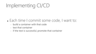 Implementing CI/CD
 Each time I commit some code, I want to:
 build a container with that code
 test that container
 if the test is successful, promote that container
 
