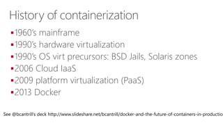 History of containerization
1960’s mainframe
1990’s hardware virtualization
1990’s OS virt precursors: BSD Jails, Solaris zones
2006 Cloud IaaS
2009 platform virtualization (PaaS)
2013 Docker
See @bcantrill’s deck http://www.slideshare.net/bcantrill/docker-and-the-future-of-containers-in-production
 