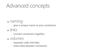 Advanced concepts
 naming
 give a unique name to your containers
 links
 connect containers together
 volumes
 separate code and data
 share data between containers
 