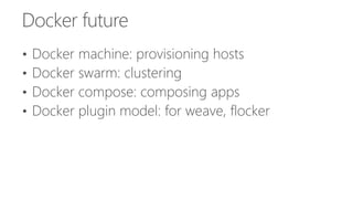 Docker future
• Docker machine: provisioning hosts
• Docker swarm: clustering
• Docker compose: composing apps
• Docker plugin model: for weave, flocker
 