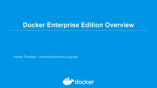Docker Enterprise Edition Overview
Steven Thwaites - Technical Solutions Engineer
 