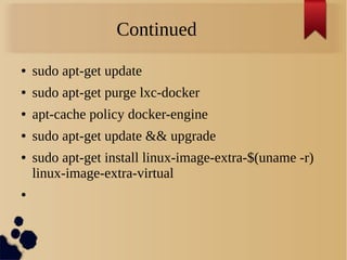 Continued
● sudo apt-get update
● sudo apt-get purge lxc-docker
● apt-cache policy docker-engine
● sudo apt-get update && upgrade
● sudo apt-get install linux-image-extra-$(uname -r)
linux-image-extra-virtual
●
 