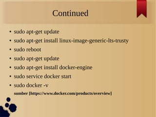 Continued
● sudo apt-get update
● sudo apt-get install linux-image-generic-lts-trusty
● sudo reboot
● sudo apt-get update
● sudo apt-get install docker-engine
● sudo service docker start
● sudo docker -v
sumber [https://www.docker.com/products/overview]
 