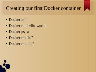 Creating our first Docker container
● Docker info
● Docker run hello-world
● Docker ps -a
● Docker rm “id”
● Docker rmi “id”
 