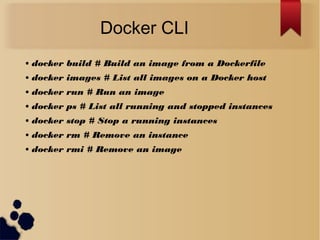 Docker CLI
• docker build # Build an image from a Dockerfile
• docker images # List all images on a Docker host
• docker run # Run an image
• docker ps # List all running and stopped instances
• docker stop # Stop a running instances
• docker rm # Remove an instance
• docker rmi # Remove an image
 