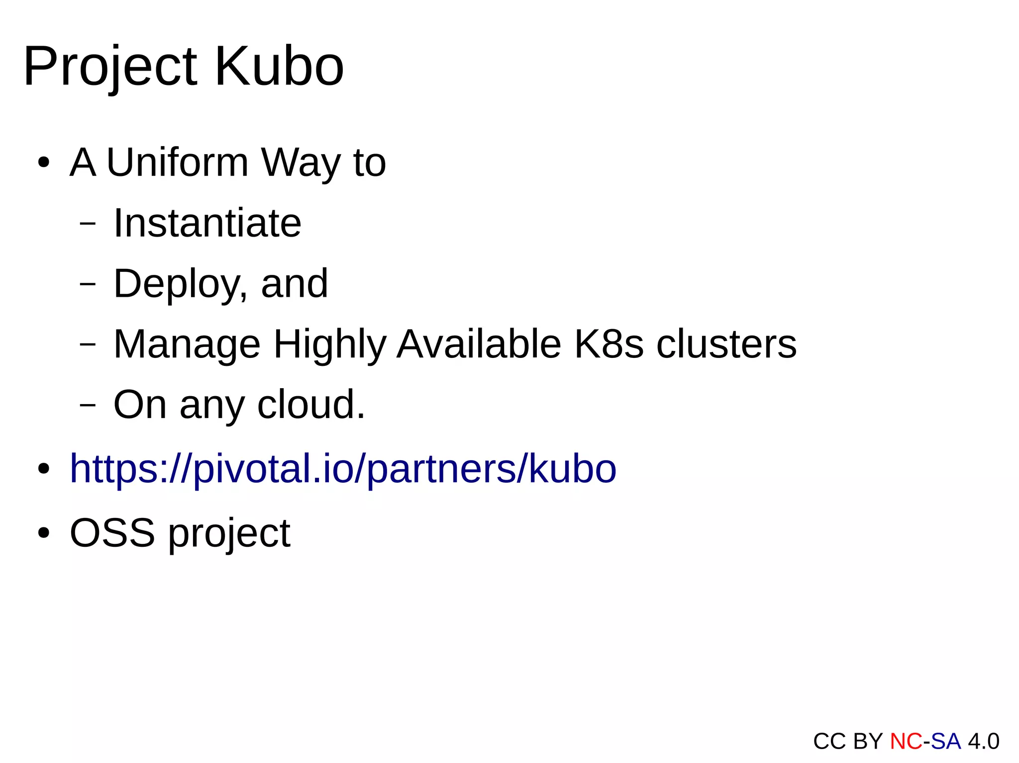 CC BY NC-SA 4.0
Project Kubo
● A Uniform Way to
– Instantiate
– Deploy, and
– Manage Highly Available K8s clusters
– On any cloud.
● https://pivotal.io/partners/kubo
● OSS project
 