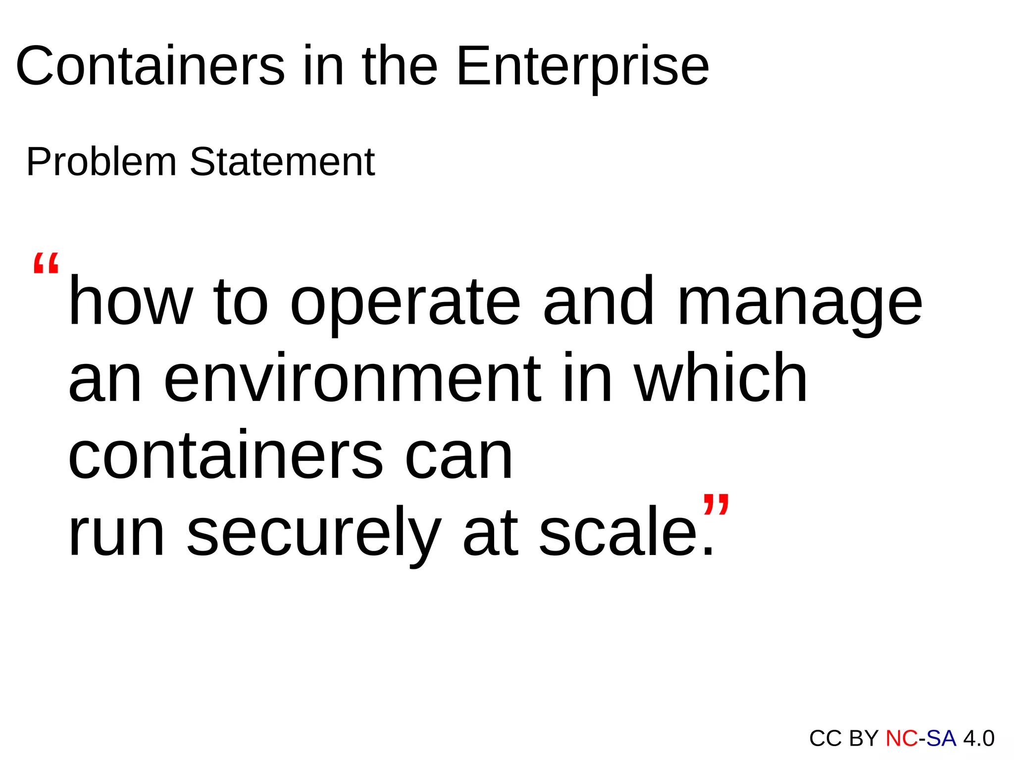 CC BY NC-SA 4.0
Containers in the Enterprise
Problem Statement
how to operate and manage
an environment in which
containers can
run securely at scale.
“
“
 