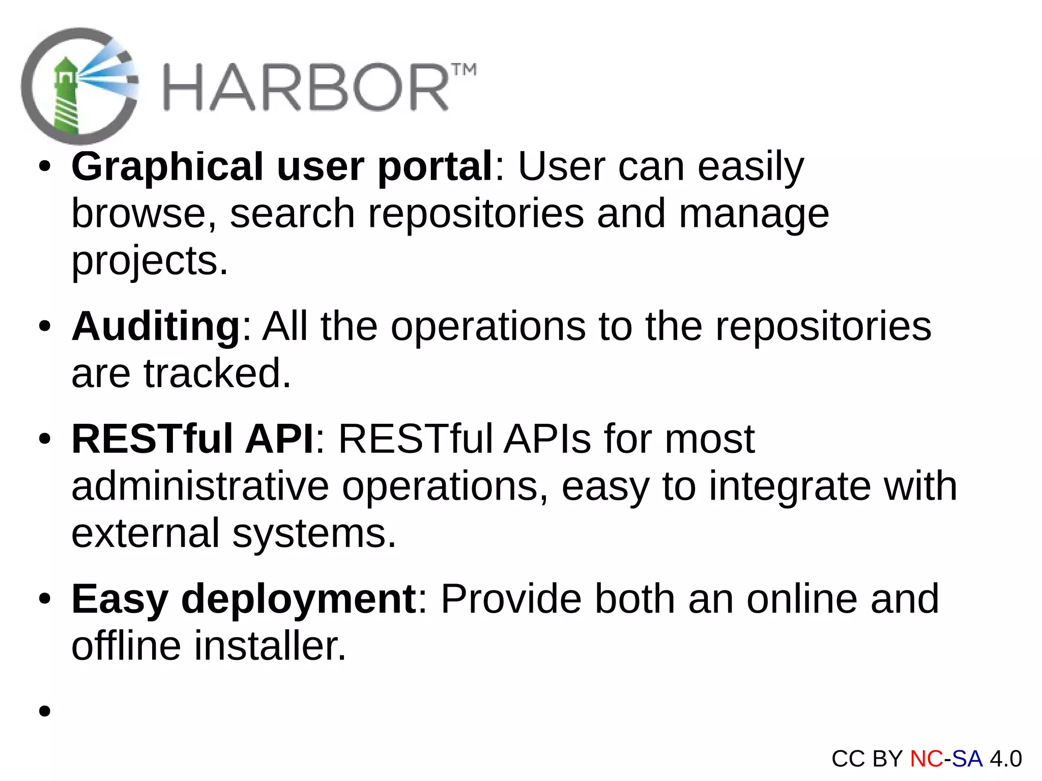 CC BY NC-SA 4.0
● Graphical user portal: User can easily
browse, search repositories and manage
projects.
● Auditing: All the operations to the repositories
are tracked.
● RESTful API: RESTful APIs for most
administrative operations, easy to integrate with
external systems.
● Easy deployment: Provide both an online and
offline installer.
●
 