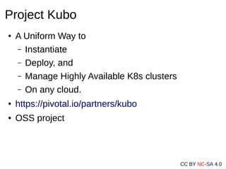 CC BY NC-SA 4.0
Project Kubo
● A Uniform Way to
– Instantiate
– Deploy, and
– Manage Highly Available K8s clusters
– On any cloud.
● https://pivotal.io/partners/kubo
● OSS project
 