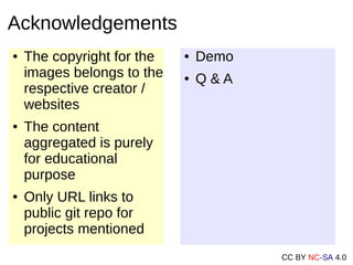 CC BY NC-SA 4.0
● The copyright for the
images belongs to the
respective creator /
websites
● The content
aggregated is purely
for educational
purpose
● Only URL links to
public git repo for
projects mentioned
Acknowledgements
● Demo
● Q & A
 
