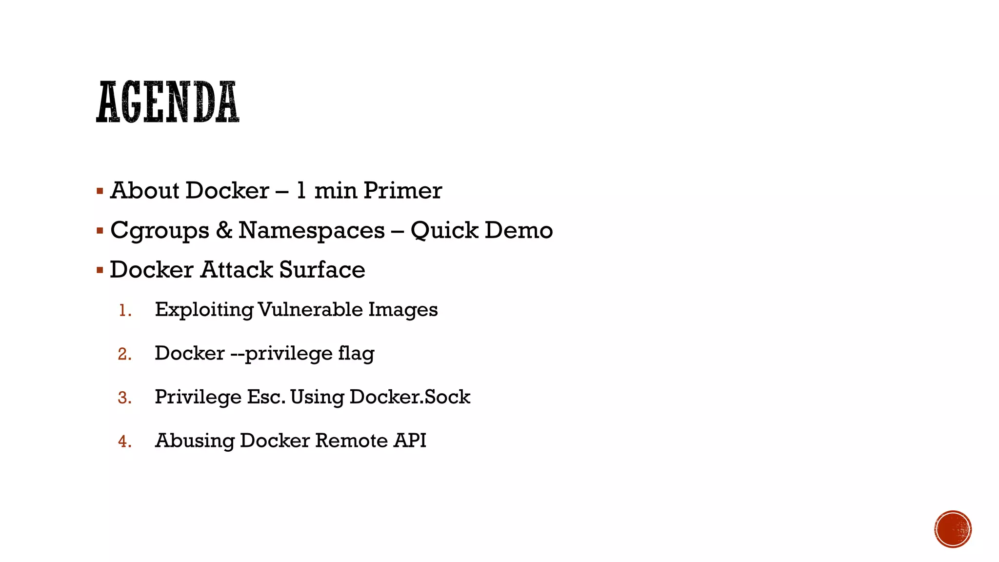 § About Docker – 1 min Primer
§ Cgroups & Namespaces – Quick Demo
§ Docker Attack Surface
1. Exploiting Vulnerable Images
2. Docker --privilege flag
3. Privilege Esc. Using Docker.Sock
4. Abusing Docker Remote API
 