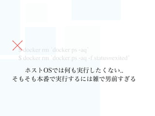 $ docker rm `docker ps -aq`
$ docker rm `docker ps -aq -f status=exited`
ホストOSでは何も実行したくない..
そもそも本番で実行するには雑で男前すぎる
 