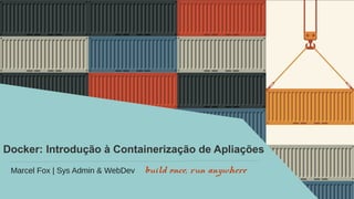 build once, run anywhere
Docker: Introdução à Containerização de Apliações
Marcel Fox | Sys Admin & WebDev
 