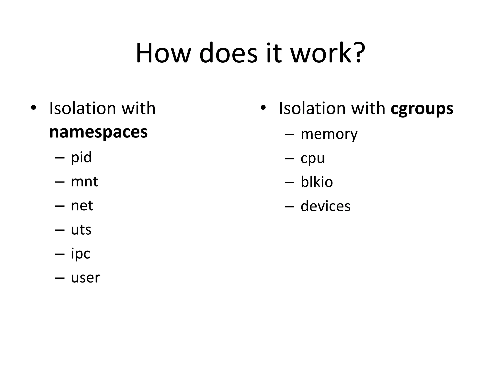 How does it work?
&bull; Isolation with
namespaces
&ndash; pid
&ndash; mnt
&ndash; net
&ndash; uts
&ndash; ipc
&ndash; user
&bull; Isolation with cgroups
&ndash; memory
&ndash; cpu
&ndash; blkio
&ndash; devices
 
