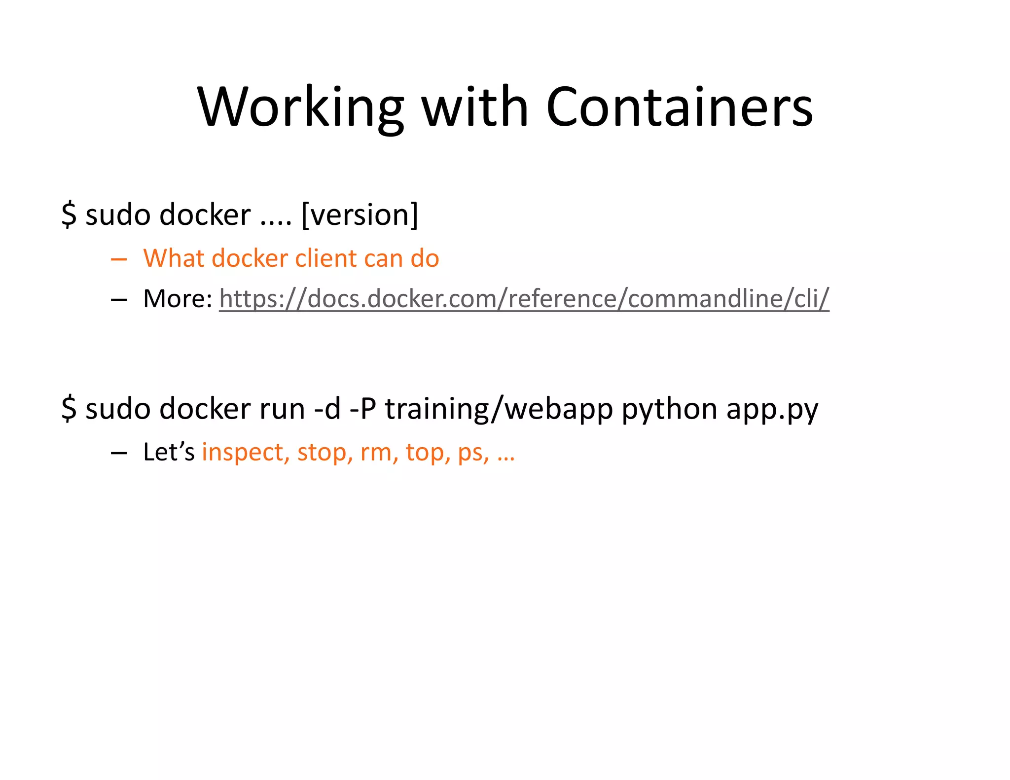 Working with Containers
$ sudo docker .... [version]
&ndash; What docker client can do
&ndash; More: https://docs.docker.com/reference/commandline/cli/
$ sudo docker run -d -P training/webapp python app.py
&ndash; Let&rsquo;s inspect, stop, rm, top, ps, &hellip;
 
