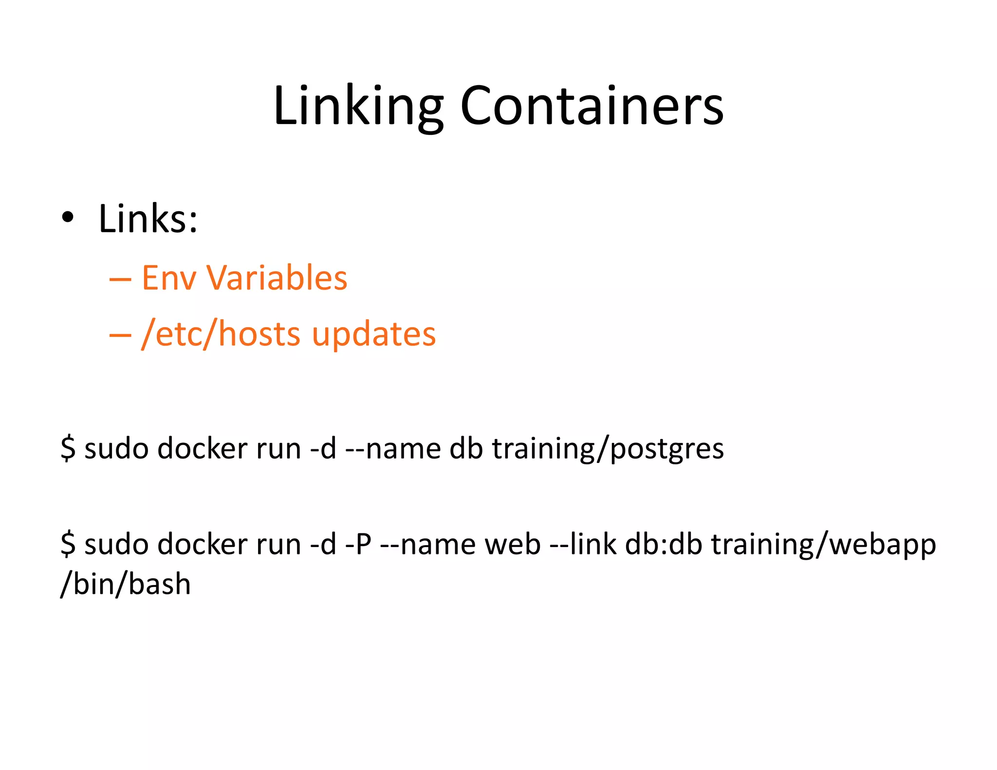 Linking Containers
&bull; Links:
&ndash; Env Variables
&ndash; /etc/hosts updates
$ sudo docker run -d --name db training/postgres
$ sudo docker run -d -P --name web --link db:db training/webapp
/bin/bash
 