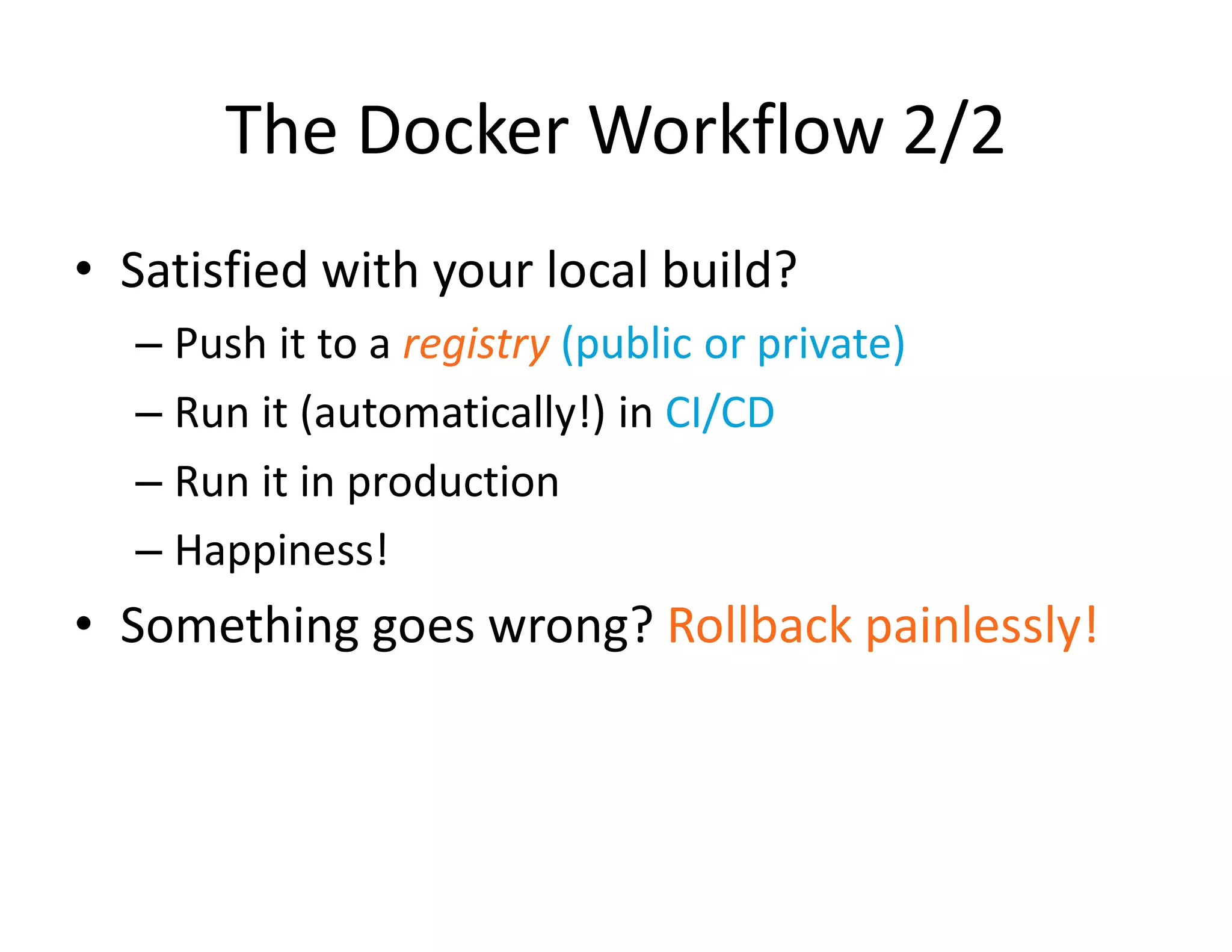 The Docker Workflow 2/2
&bull; Satisfied with your local build?
&ndash; Push it to a registry (public or private)
&ndash; Run it (automatically!) in CI/CD
&ndash; Run it in production
&ndash; Happiness!
&bull; Something goes wrong? Rollback painlessly!
 