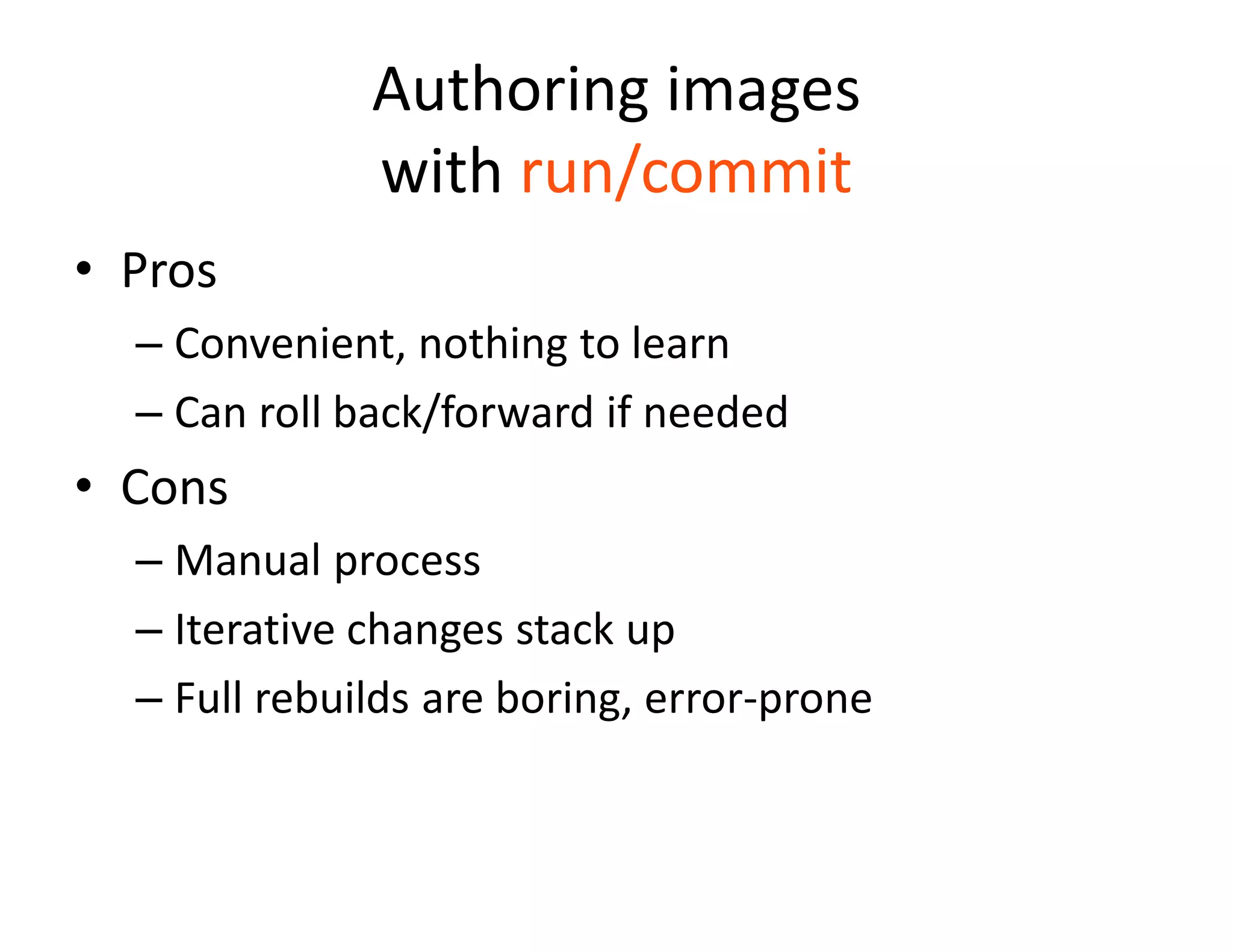 Authoring images
with run/commit
&bull; Pros
&ndash; Convenient, nothing to learn
&ndash; Can roll back/forward if needed
&bull; Cons
&ndash; Manual process
&ndash; Iterative changes stack up
&ndash; Full rebuilds are boring, error-prone
 