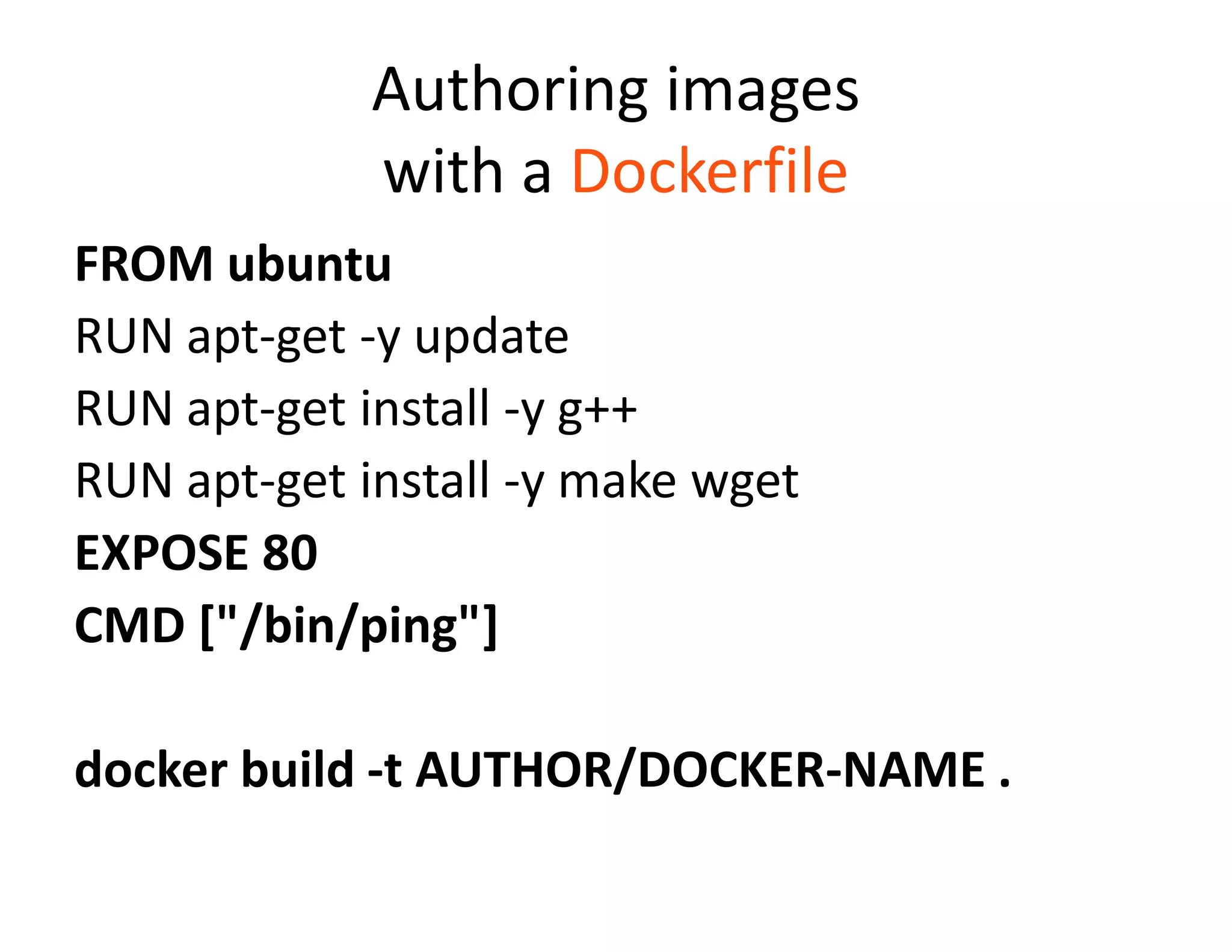 Authoring images
with a Dockerfile
FROM ubuntu
RUN apt-get -y update
RUN apt-get install -y g++
RUN apt-get install -y make wget
EXPOSE 80
CMD ["/bin/ping"]
docker build -t AUTHOR/DOCKER-NAME .
 