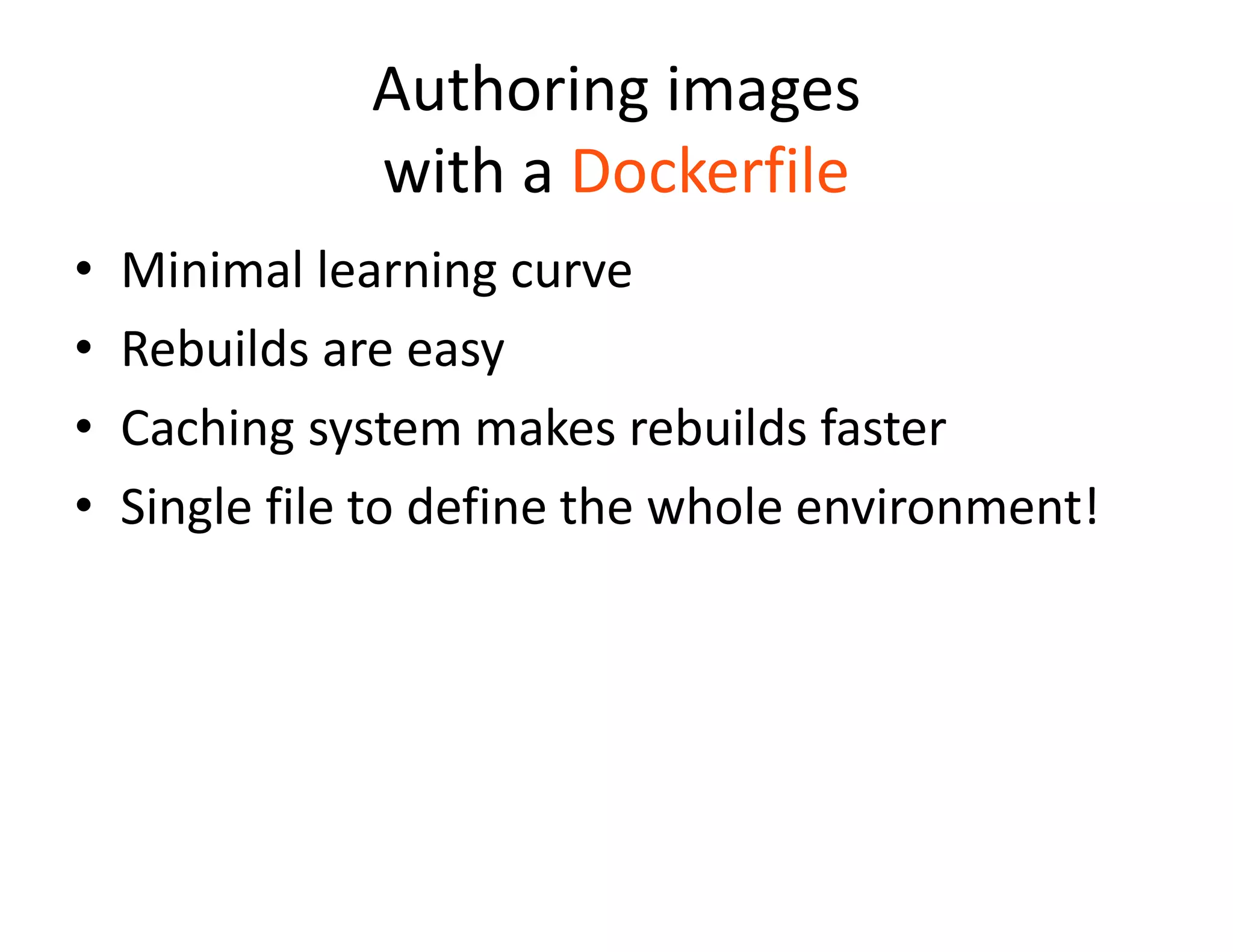 Authoring images
with a Dockerfile
&bull; Minimal learning curve
&bull; Rebuilds are easy
&bull; Caching system makes rebuilds faster
&bull; Single file to define the whole environment!
 