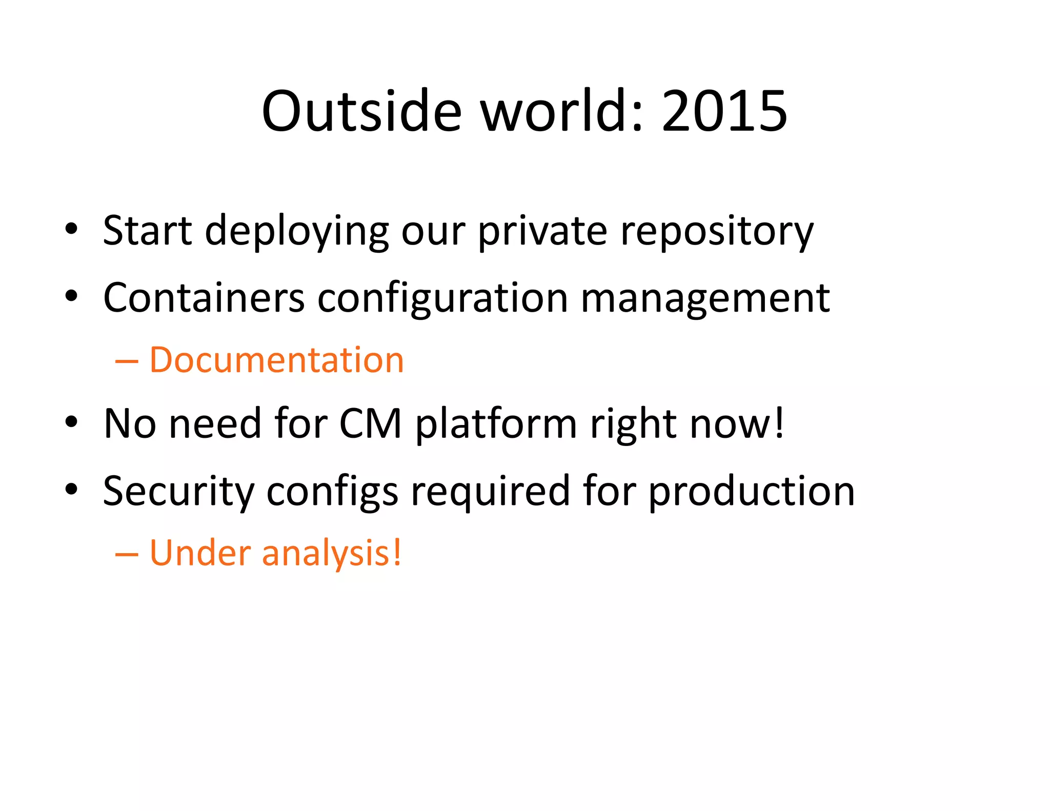 Outside world: 2015
&bull; Start deploying our private repository
&bull; Containers configuration management
&ndash; Documentation
&bull; No need for CM platform right now!
&bull; Security configs required for production
&ndash; Under analysis!
 