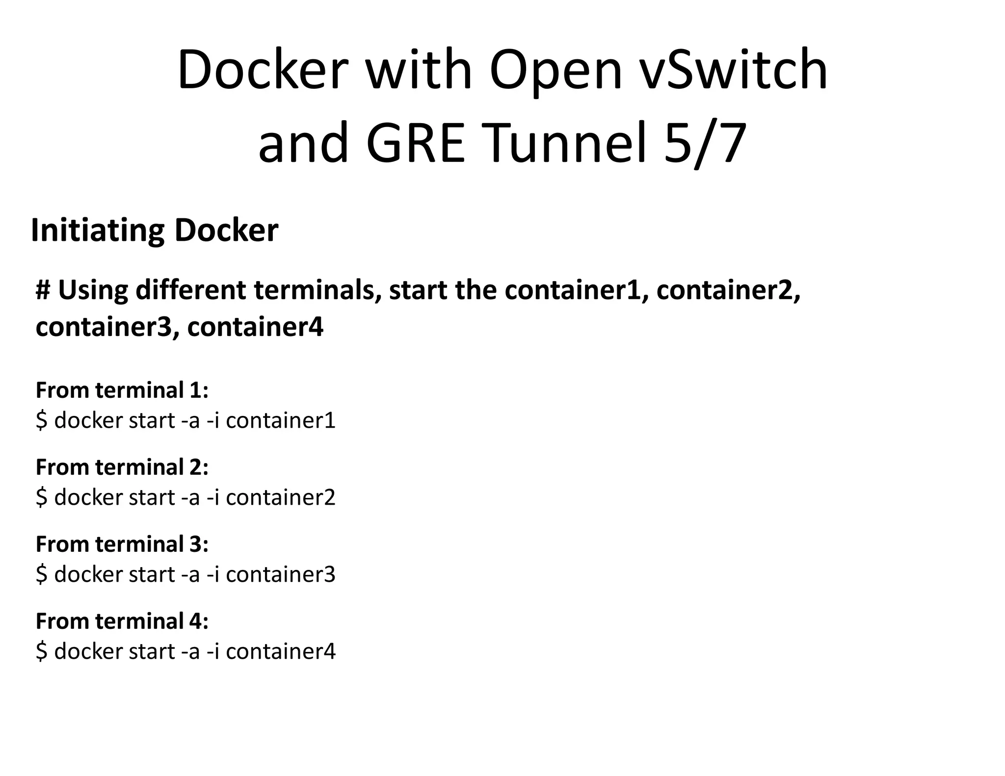 Docker with Open vSwitch
and GRE Tunnel 5/7
Initiating Docker
# Using different terminals, start the container1, container2,
container3, container4
From terminal 1:
$ docker start -a -i container1
From terminal 2:
$ docker start -a -i container2
From terminal 3:
$ docker start -a -i container3
From terminal 4:
$ docker start -a -i container4
 
