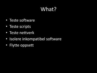 What?
•
•
•
•
•

Teste software
Teste scripts
Teste nettverk
Isolere inkompatibel software
Flytte oppsett

 