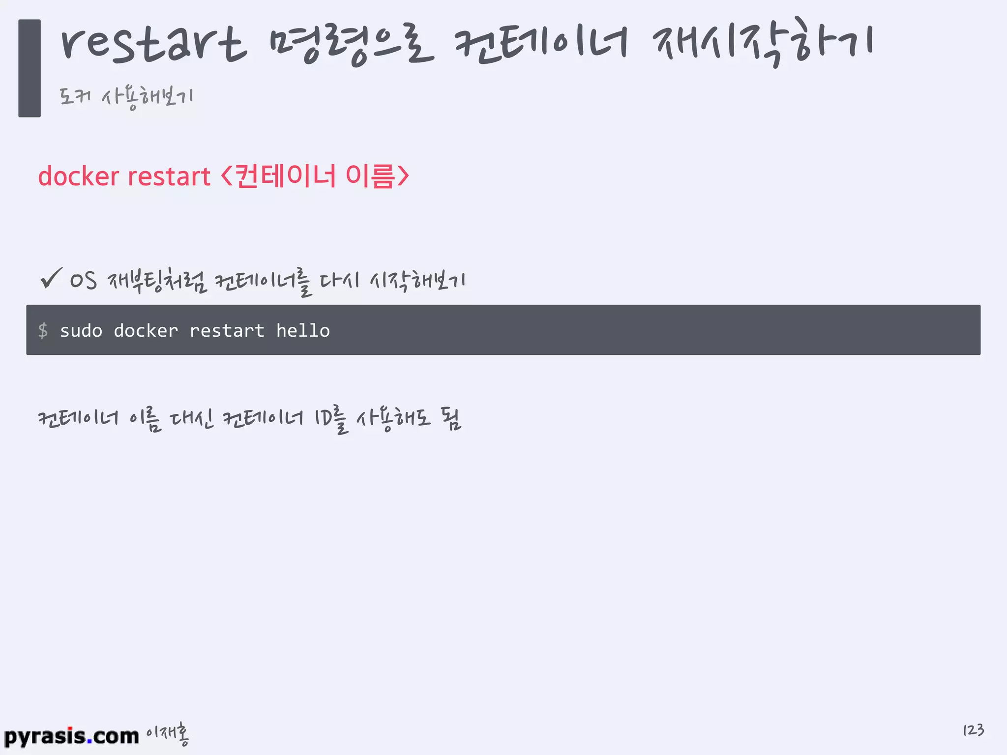 이재홍
docker restart <컨테이너 이름>
 OS 재부팅처럼 컨테이너를 다시 시작해보기
컨테이너 이름 대신 컨테이너 ID를 사용해도 됨
$ sudo docker restart hello
restart 명령으로 컨테이너 재시작하기
도커 사용해보기
123
 
