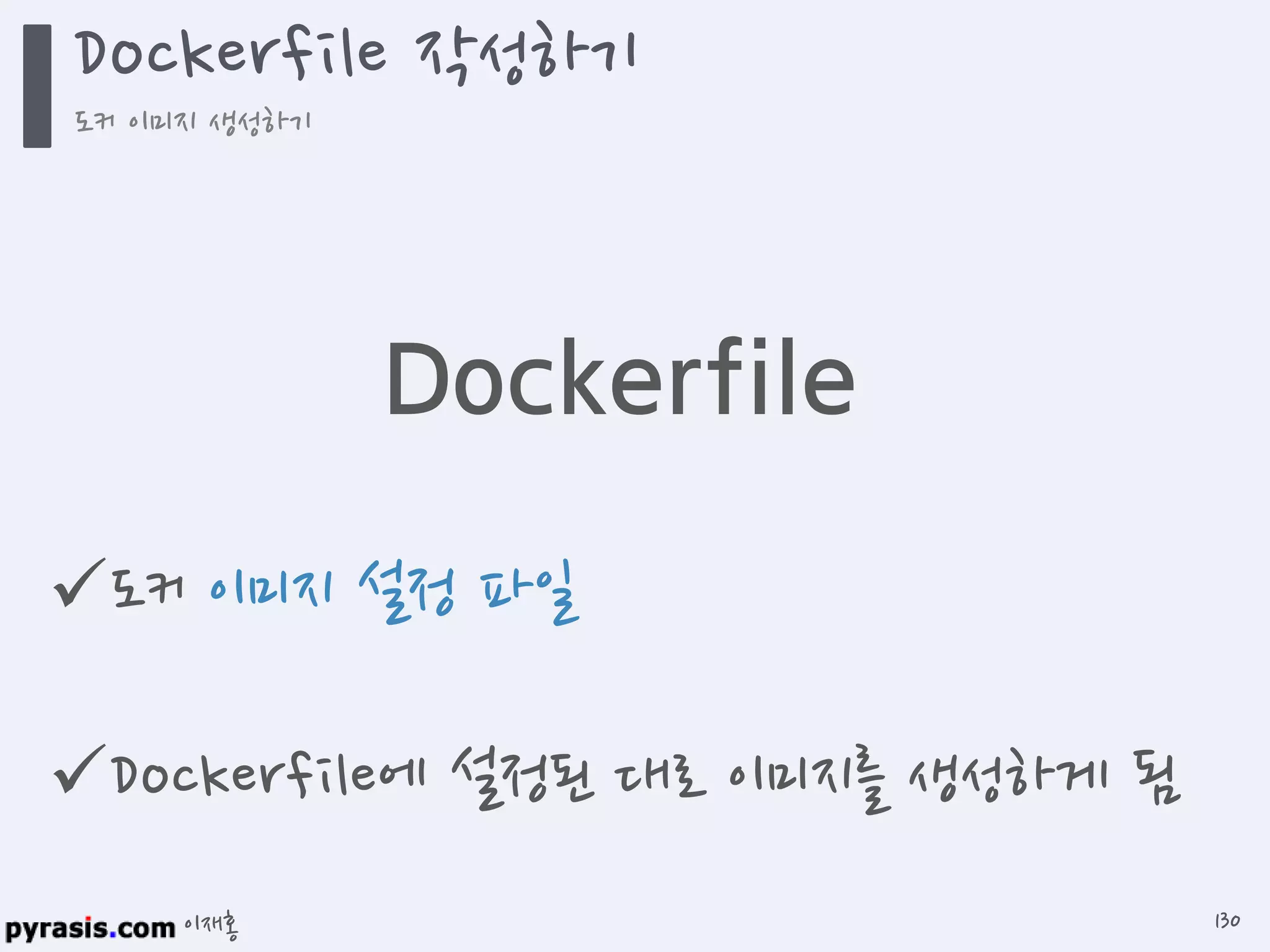 이재홍
Dockerfile
도커 이미지 설정 파일
Dockerfile에 설정된 대로 이미지를 생성하게 됨
Dockerfile 작성하기
도커 이미지 생성하기
130
 