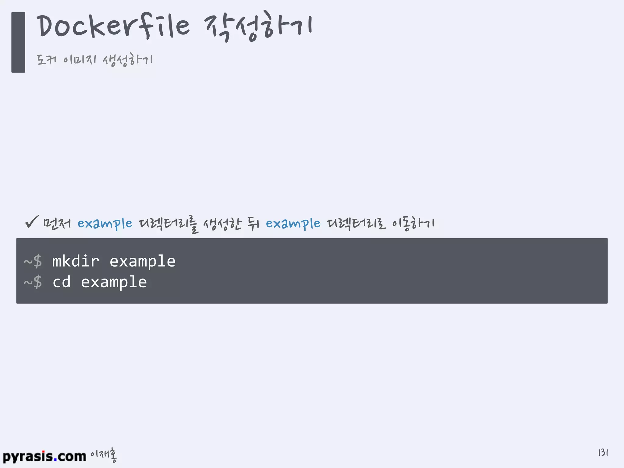 이재홍
 먼저 example 디렉터리를 생성한 뒤 example 디렉터리로 이동하기
~$ mkdir example
~$ cd example
Dockerfile 작성하기
도커 이미지 생성하기
131
 