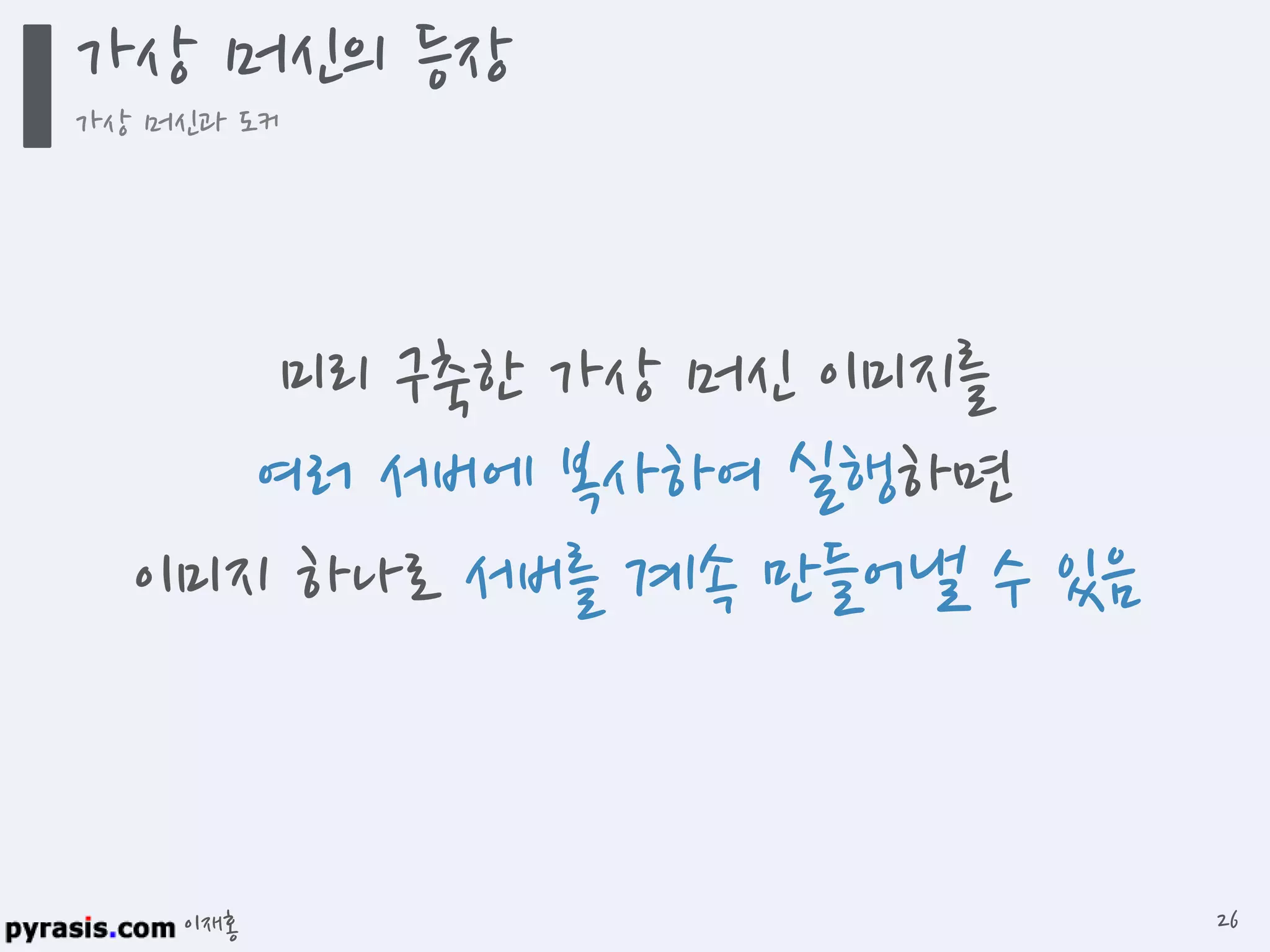 이재홍
미리 구축한 가상 머신 이미지를
여러 서버에 복사하여 실행하면
이미지 하나로 서버를 계속 만들어낼 수 있음
가상 머신의 등장
가상 머신과 도커
26
 