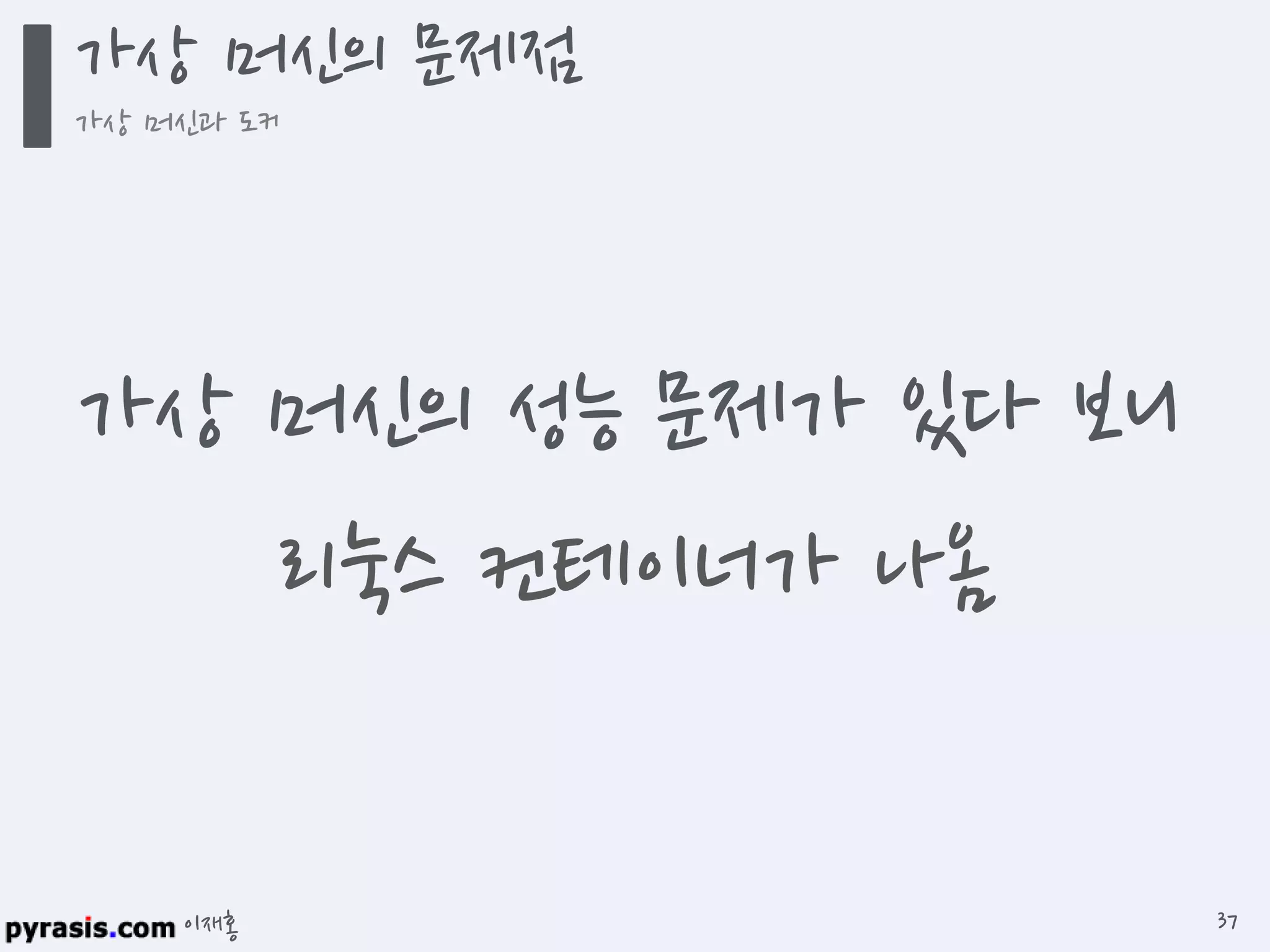 이재홍
가상 머신의 문제점
가상 머신과 도커
37
가상 머신의 성능 문제가 있다 보니
리눅스 컨테이너가 나옴
 