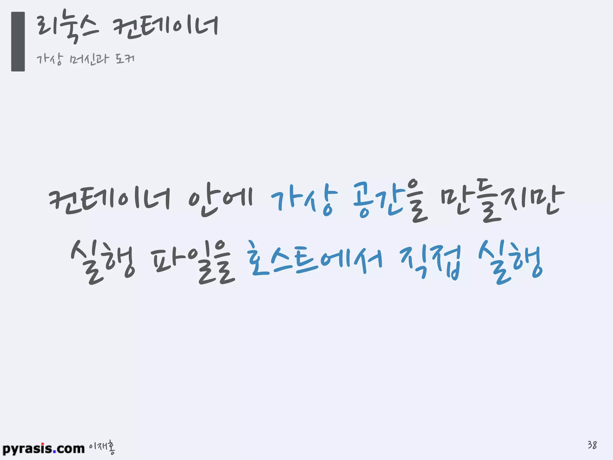 이재홍
컨테이너 안에 가상 공간을 만들지만
실행 파일을 호스트에서 직접 실행
리눅스 컨테이너
가상 머신과 도커
38
 