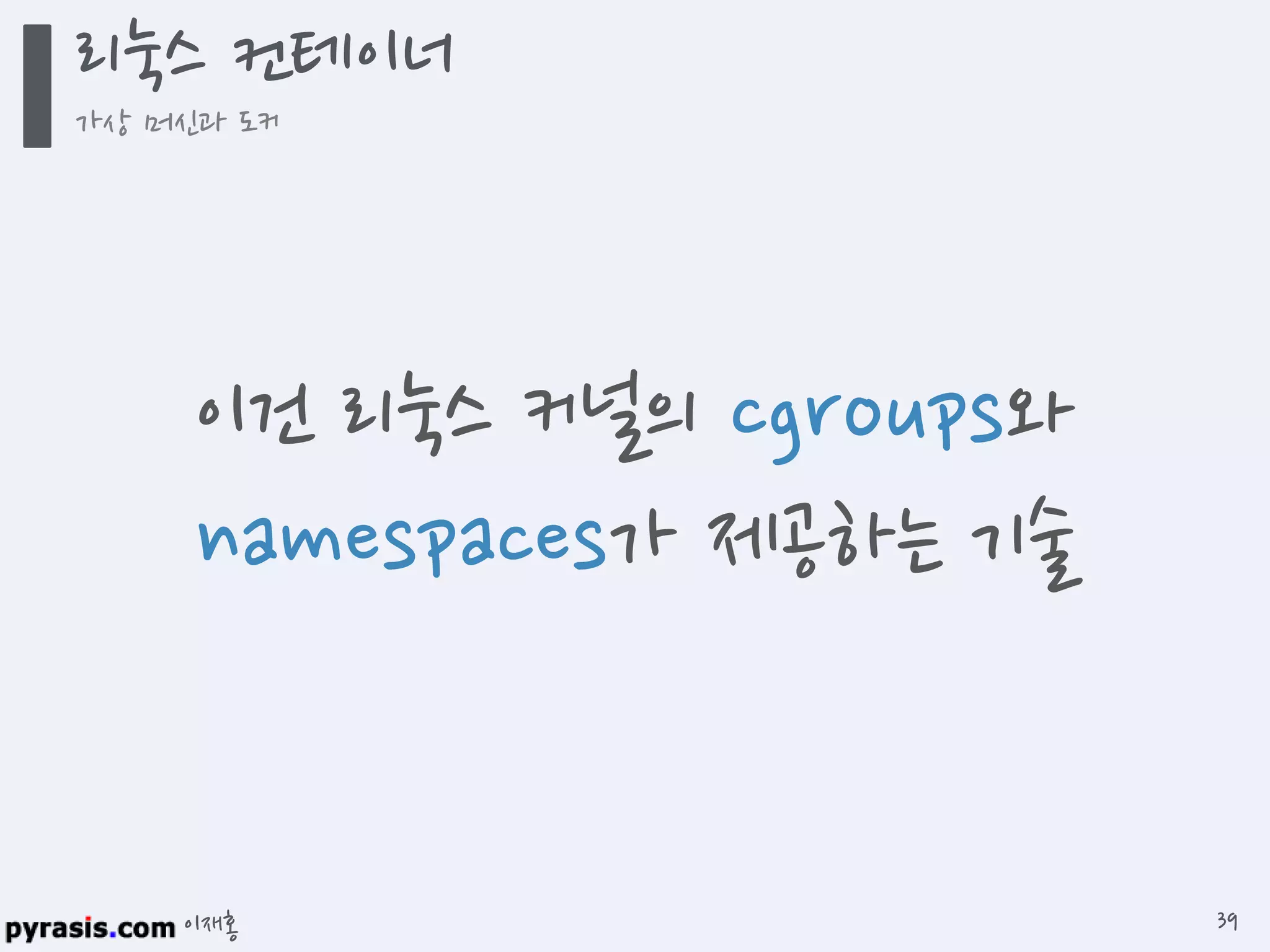 이재홍
이건 리눅스 커널의
cgroups와 namespaces가
제공하는 기술
리눅스 컨테이너
가상 머신과 도커
39
 