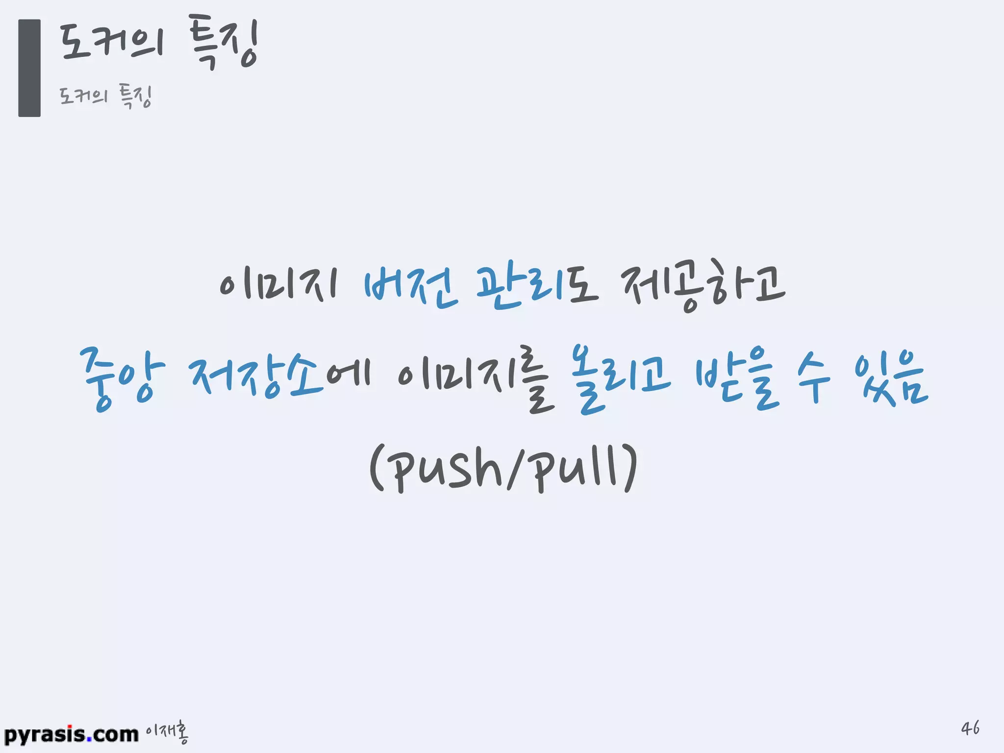 이재홍
도커의 특징
도커의 특징
46
이미지 버전 관리도 제공하고
중앙 저장소에 이미지를 올리고 받을 수 있음
(push/pull)
 