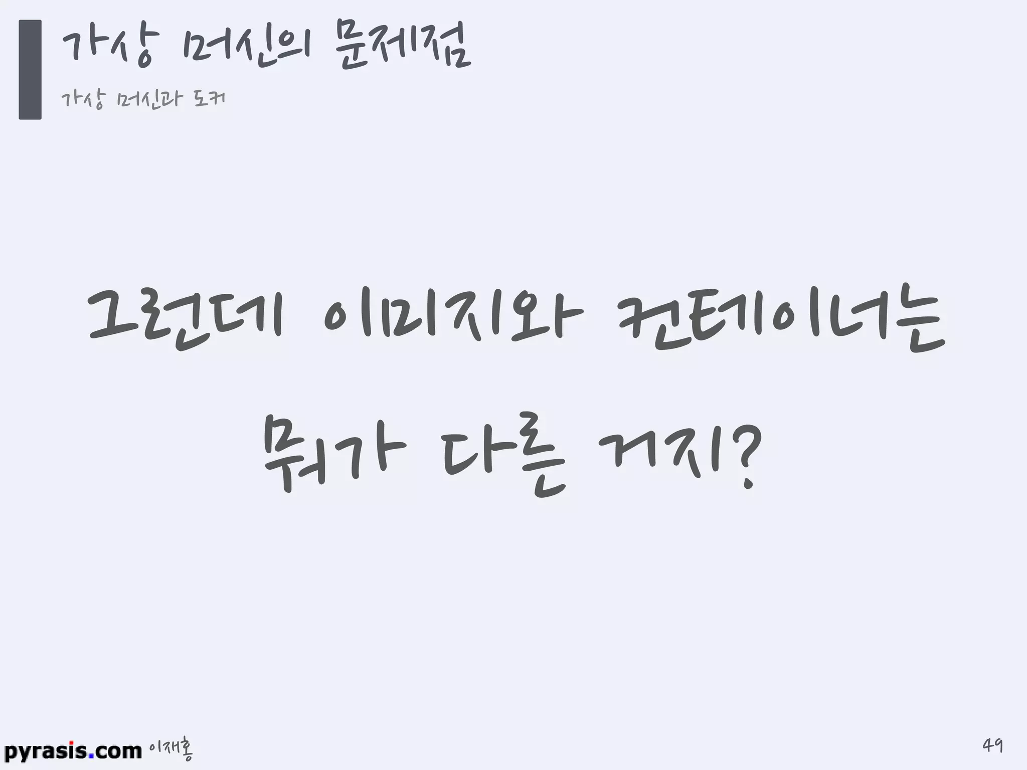 이재홍
그런데 이미지와 컨테이너는
뭐가 다른 거지?
가상 머신의 문제점
가상 머신과 도커
49
 