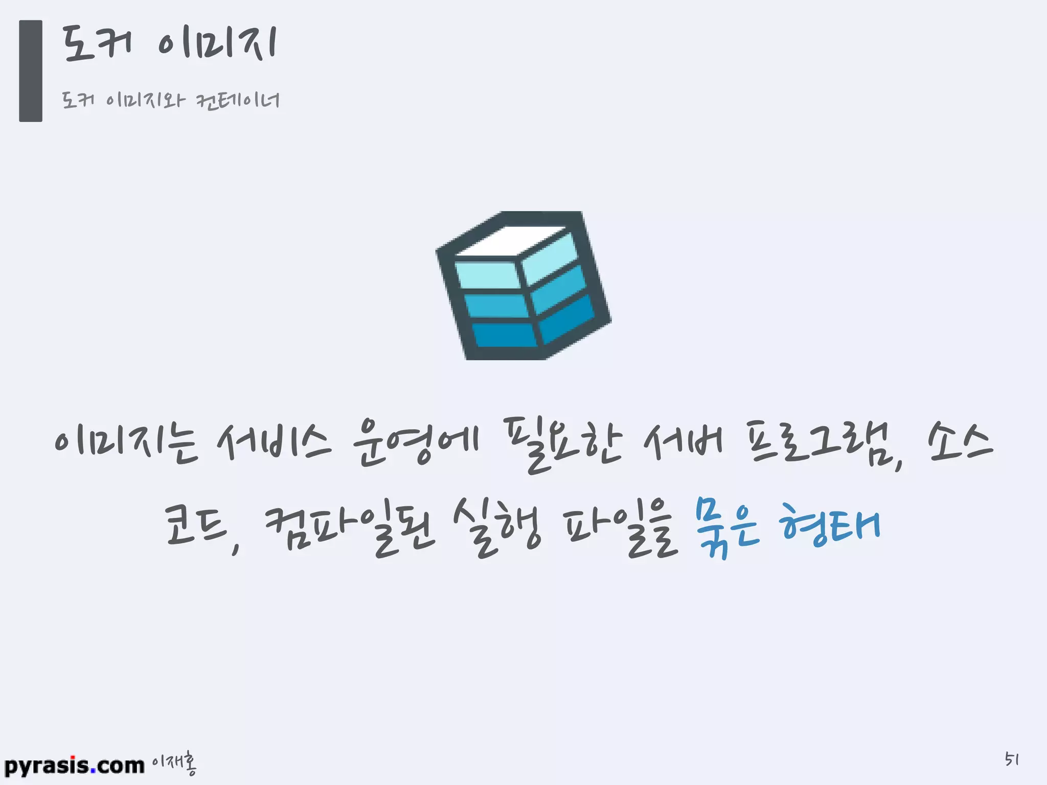 이재홍
도커 이미지
도커 이미지와 컨테이너
51
이미지는 서비스 운영에 필요한 서버 프로그램,
소스 코드, 컴파일된 실행 파일을 묶은 형태
 