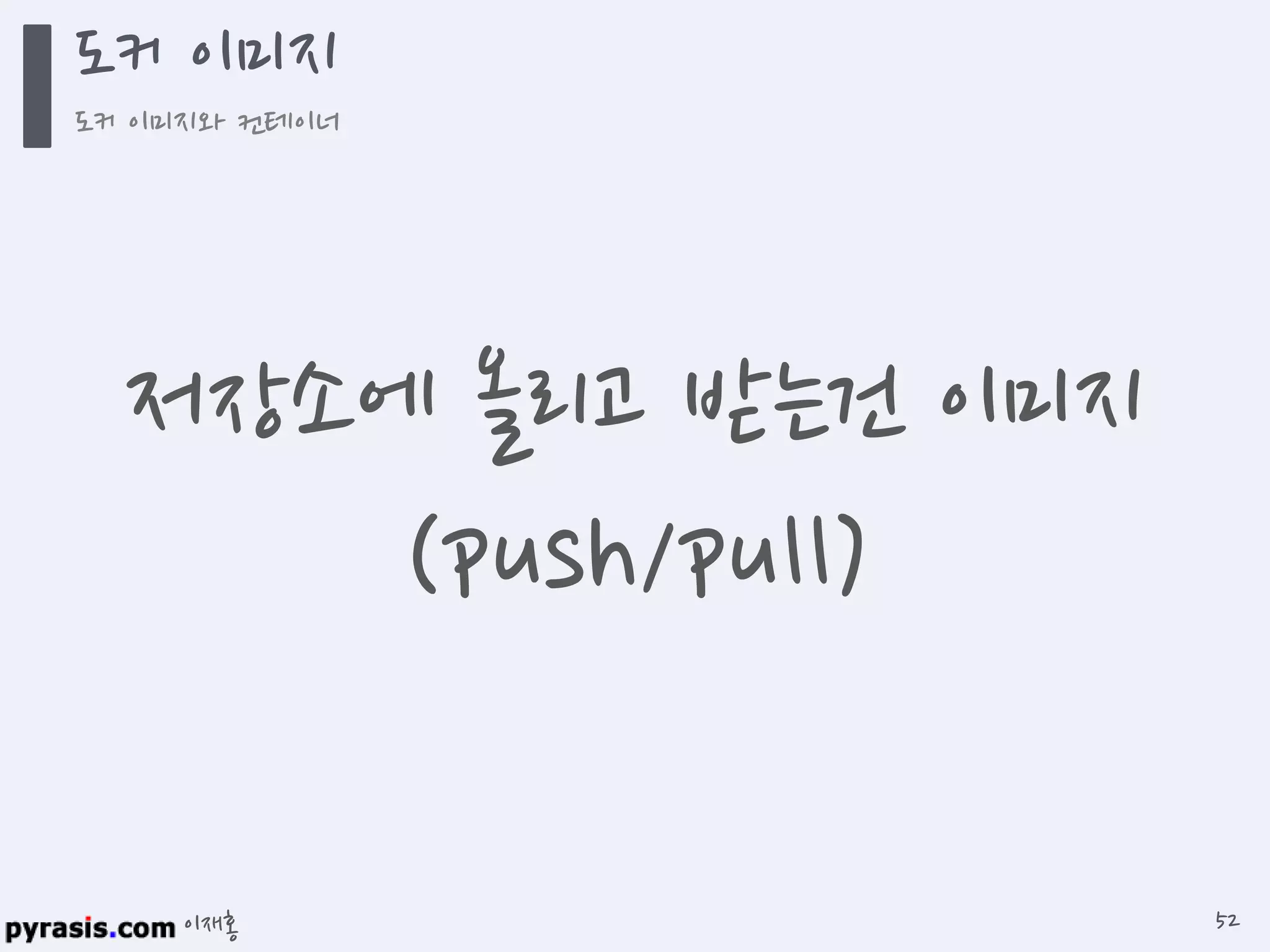 이재홍
도커 이미지
도커 이미지와 컨테이너
52
저장소에 올리고 받는건 이미지
(push/pull)
 